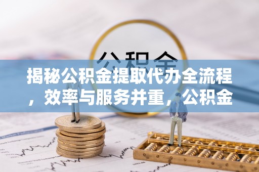 泾县揭秘公积金提取代办全流程，效率与服务并重，公积金提取代办要多久不再是难题