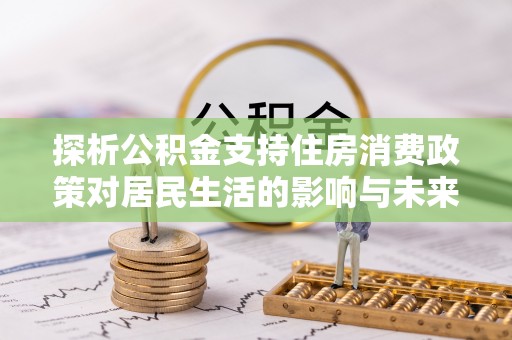 泾县探析公积金支持住房消费政策对居民生活的影响与未来展望