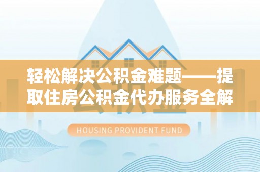 泾县轻松解决公积金难题——提取住房公积金代办服务全解析