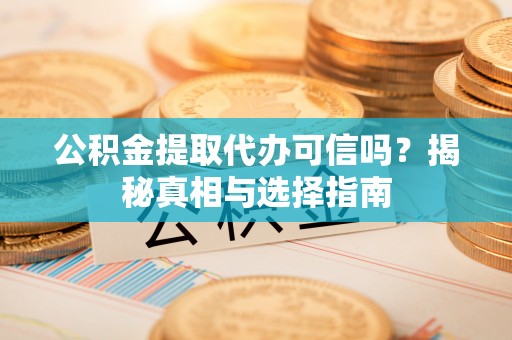 泾县公积金提取代办可信吗？揭秘真相与选择指南