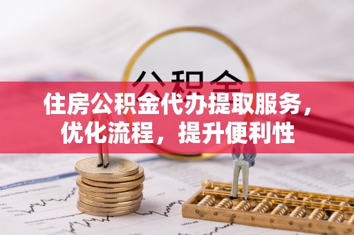 泾县住房公积金代办提取服务，优化流程，提升便利性