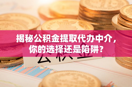 泾县揭秘公积金提取代办中介，你的选择还是陷阱？