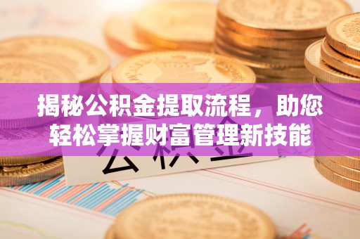 泾县揭秘公积金提取流程，助您轻松掌握财富管理新技能