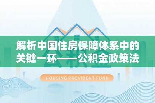 泾县解析中国住房保障体系中的关键一环——公积金政策法规的演变与影响