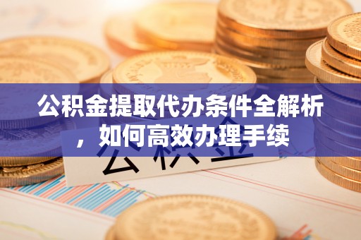 泾县公积金提取代办条件全解析，如何高效办理手续