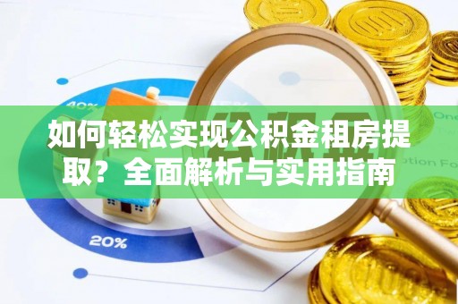 泾县如何轻松实现公积金租房提取？全面解析与实用指南
