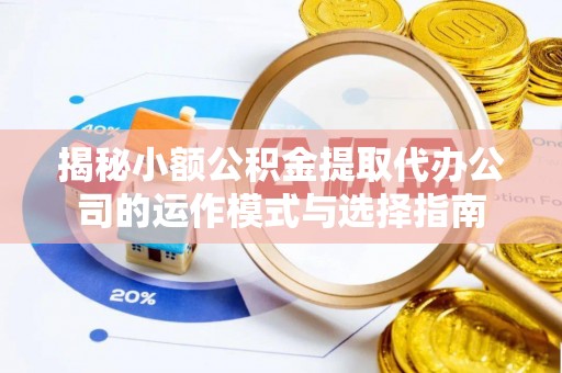 泾县揭秘小额公积金提取代办公司的运作模式与选择指南