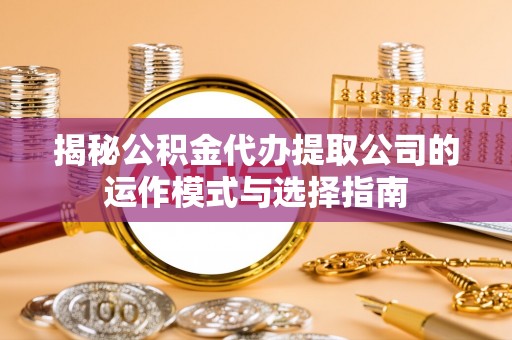 泾县揭秘公积金代办提取公司的运作模式与选择指南
