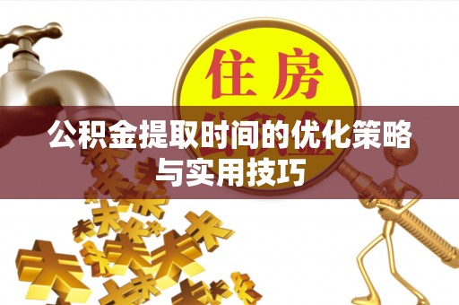 泾县公积金提取时间的优化策略与实用技巧