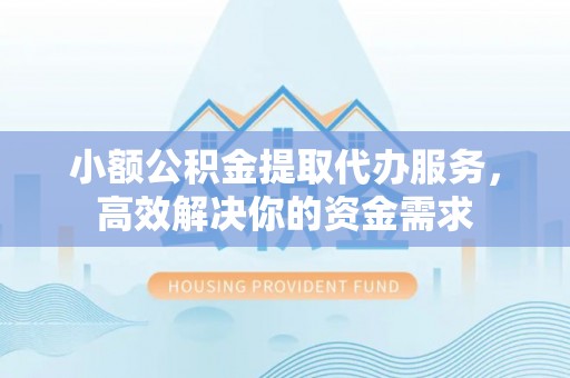 泾县小额公积金提取代办服务，高效解决你的资金需求