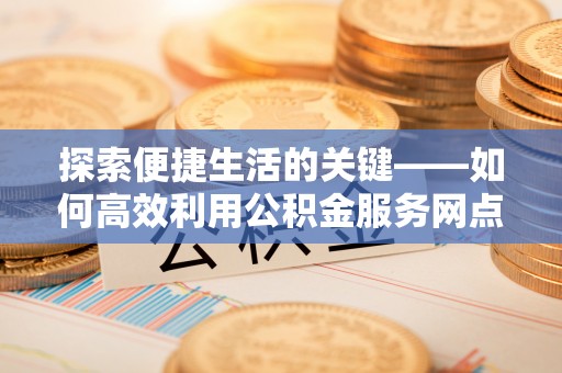 泾县探索便捷生活的关键——如何高效利用公积金服务网点查询功能