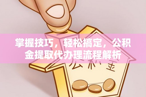 泾县掌握技巧，轻松搞定，公积金提取代办理流程解析