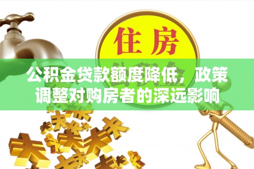 泾县公积金贷款额度降低，政策调整对购房者的深远影响