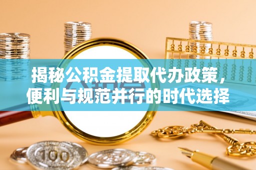 泾县揭秘公积金提取代办政策，便利与规范并行的时代选择