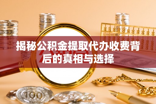 泾县揭秘公积金提取代办收费背后的真相与选择