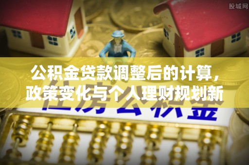 泾县公积金贷款调整后的计算，政策变化与个人理财规划新方向
