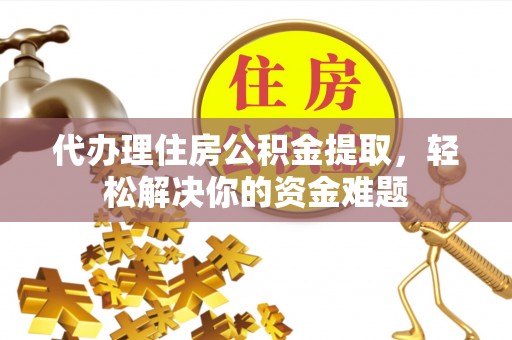 泾县代办理住房公积金提取，轻松解决你的资金难题