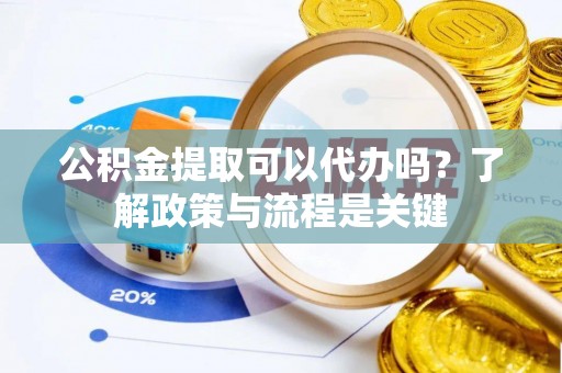 泾县公积金提取可以代办吗？了解政策与流程是关键