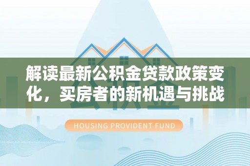 泾县解读最新公积金贷款政策变化，买房者的新机遇与挑战