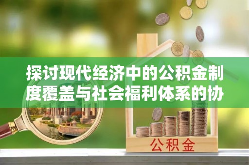 泾县探讨现代经济中的公积金制度覆盖与社会福利体系的协同发展
