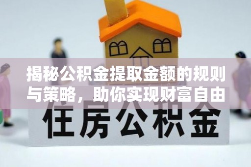泾县揭秘公积金提取金额的规则与策略，助你实现财富自由