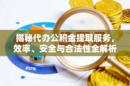 泾县揭秘代办公积金提取服务，效率、安全与合法性全解析