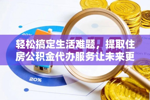 泾县轻松搞定生活难题，提取住房公积金代办服务让未来更安心