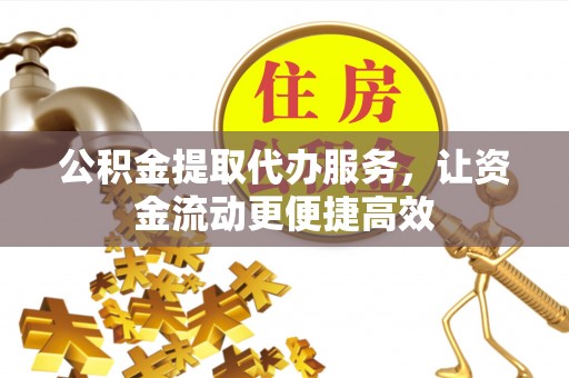 泾县公积金提取代办服务，让资金流动更便捷高效
