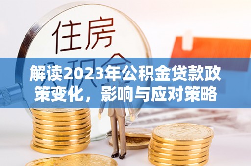 泾县解读2023年公积金贷款政策变化，影响与应对策略