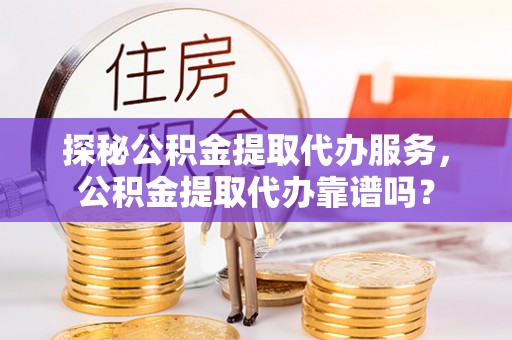 泾县探秘公积金提取代办服务，公积金提取代办靠谱吗？
