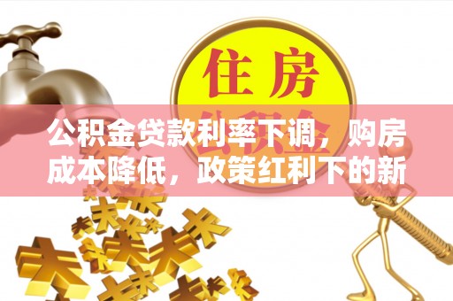 泾县公积金贷款利率下调，购房成本降低，政策红利下的新机遇