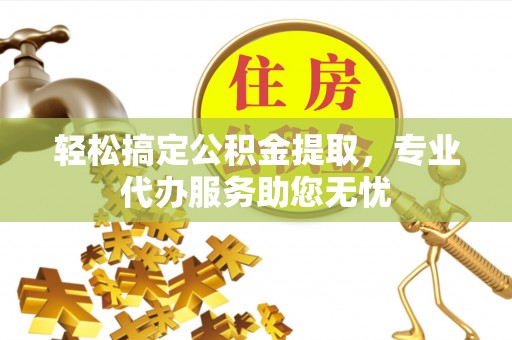 泾县轻松搞定公积金提取，专业代办服务助您无忧