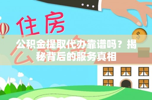 泾县公积金提取代办靠谱吗？揭秘背后的服务真相