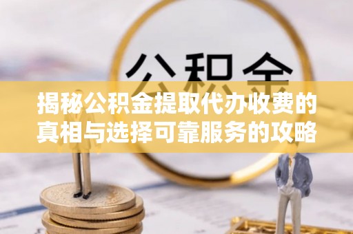泾县揭秘公积金提取代办收费的真相与选择可靠服务的攻略