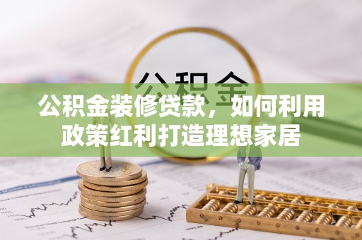 泾县公积金装修贷款，如何利用政策红利打造理想家居