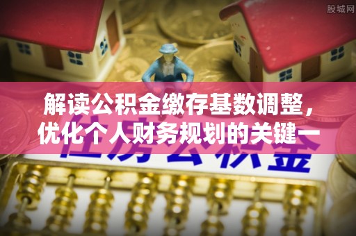 泾县解读公积金缴存基数调整，优化个人财务规划的关键一步