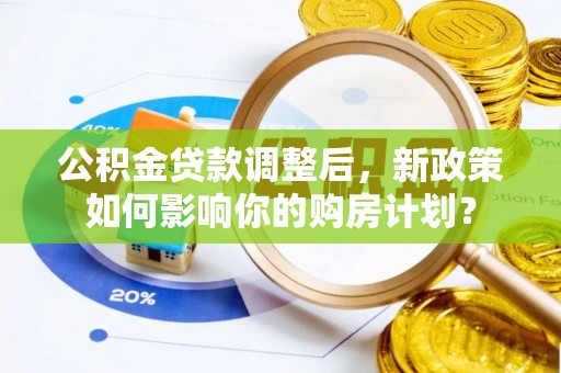 泾县公积金贷款调整后，新政策如何影响你的购房计划？