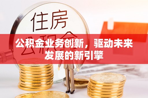 泾县公积金业务创新，驱动未来发展的新引擎