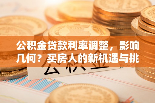 泾县公积金贷款利率调整，影响几何？买房人的新机遇与挑战