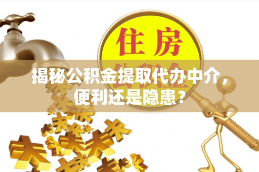 泾县揭秘公积金提取代办中介，便利还是隐患？