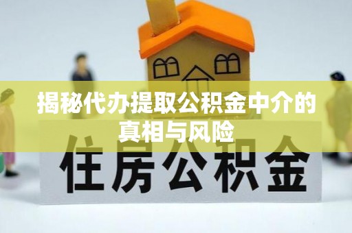 泾县揭秘代办提取公积金中介的真相与风险