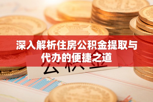 泾县深入解析住房公积金提取与代办的便捷之道