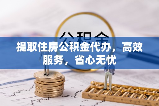 泾县提取住房公积金代办，高效服务，省心无忧
