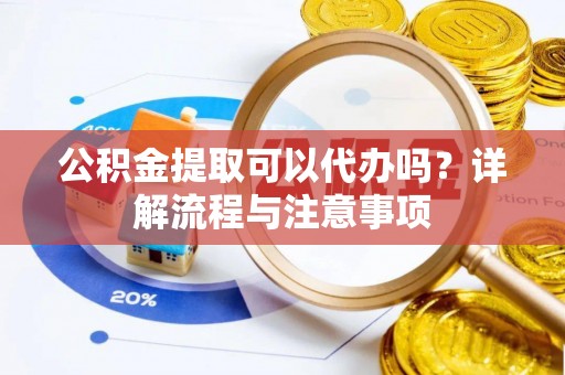 泾县公积金提取可以代办吗？详解流程与注意事项