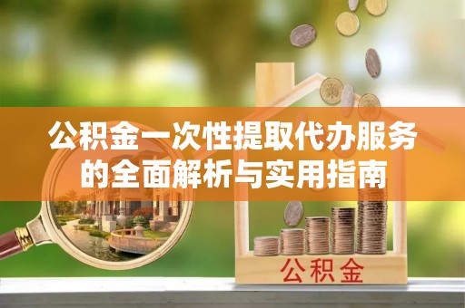 泾县公积金一次性提取代办服务的全面解析与实用指南