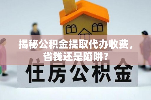 泾县揭秘公积金提取代办收费，省钱还是陷阱？