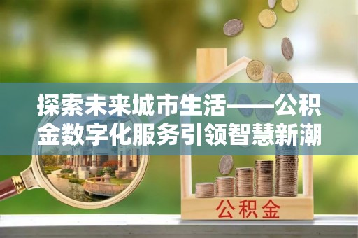 泾县探索未来城市生活——公积金数字化服务引领智慧新潮流