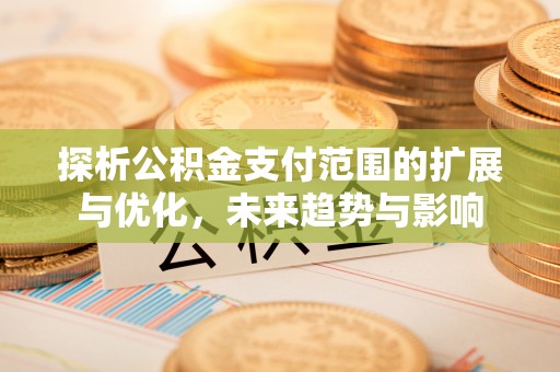泾县探析公积金支付范围的扩展与优化，未来趋势与影响