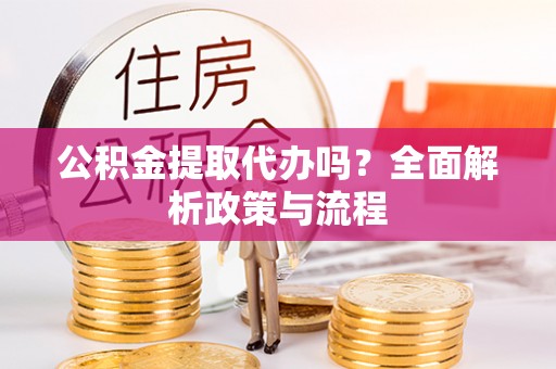 泾县公积金提取代办吗？全面解析政策与流程