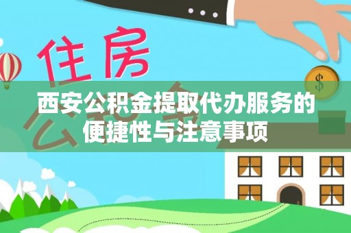 泾县西安公积金提取代办服务的便捷性与注意事项